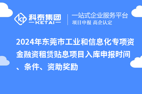 2024年東莞市工業(yè)和信息化專項資金融資租賃貼息項目入庫申報時間、條件、資助獎勵