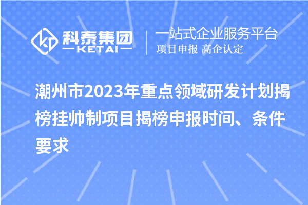 潮州市2023年重點領域研發(fā)計劃揭榜掛帥制項目揭榜申報時間、條件要求