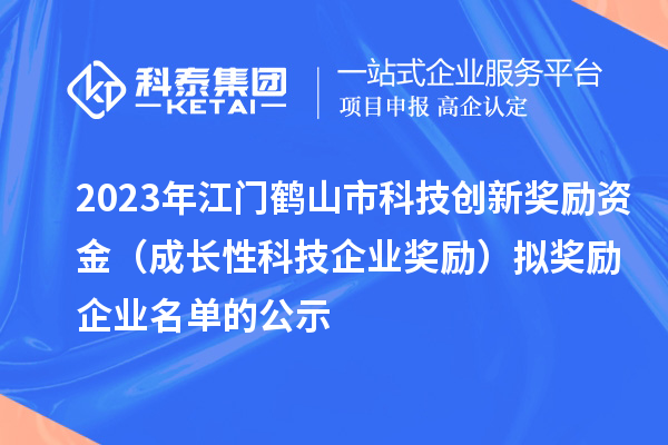 2023年江門鶴山市科技創(chuàng)新獎勵資金(成長性科技企業(yè)獎勵)擬獎勵企業(yè)名單的公示
