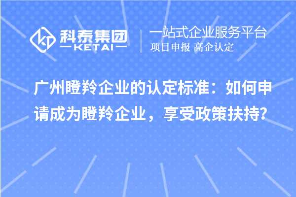 廣州瞪羚企業(yè)的認定標(biāo)準(zhǔn)：如何申請成為瞪羚企業(yè)，享受政策扶持？