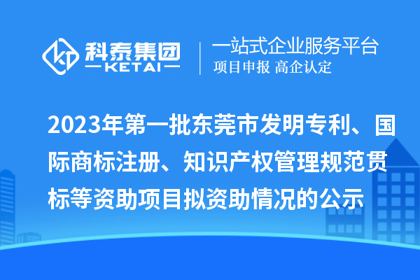 2023年第一批東莞市發(fā)明專利、國(guó)際商標(biāo)注冊(cè)、知識(shí)產(chǎn)權(quán)管理規(guī)范貫標(biāo)等資助項(xiàng)目擬資助情況的公示