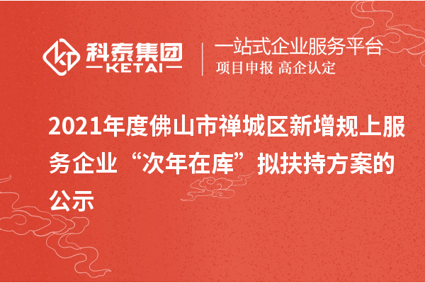 2021年度佛山市禪城區(qū)新增規(guī)上服務(wù)企業(yè)“次年在庫”擬扶持方案的公示