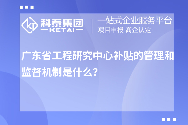 廣東省工程研究中心補貼的管理和監(jiān)督機制是什么？