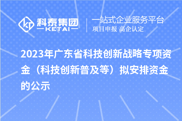 2023年廣東省科技創(chuàng)新戰(zhàn)略專項資金(科技創(chuàng)新普及等)擬安排資金的公示