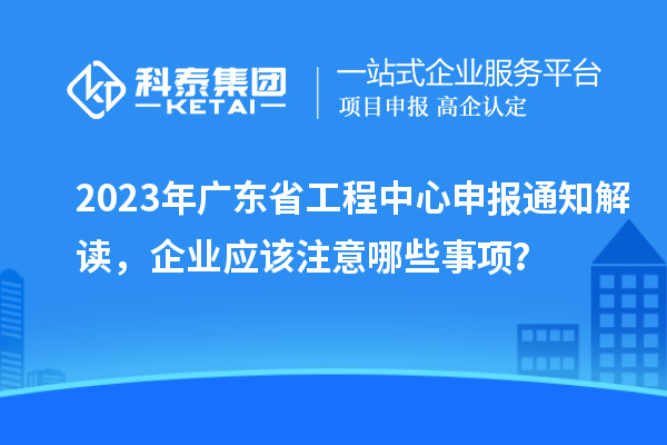 2023年廣東省工程中心申報通知解讀，企業(yè)應(yīng)該注意哪些事項？