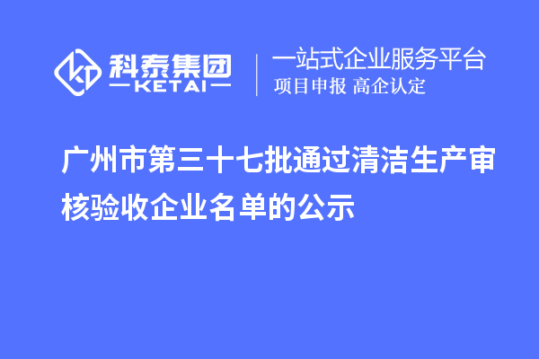 廣州市第三十七批通過清潔生產(chǎn)審核驗收企業(yè)名單的公示