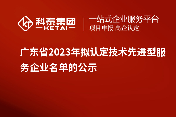 廣東省2023年擬認定技術(shù)先進型服務(wù)企業(yè)名單的公示