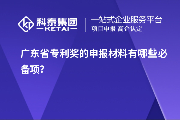 廣東省專利獎(jiǎng)的申報(bào)材料有哪些必備項(xiàng)？