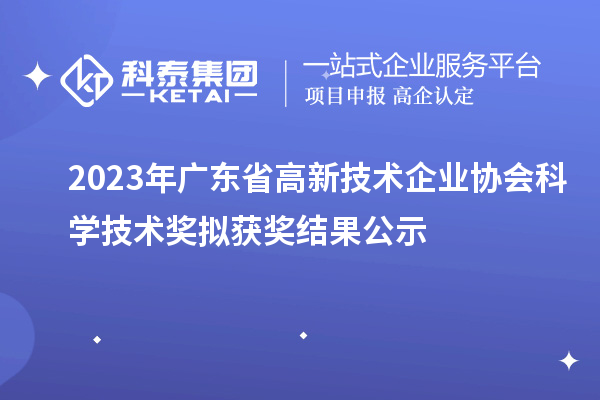 2023年廣東省高新技術(shù)企業(yè)協(xié)會(huì)科學(xué)技術(shù)獎(jiǎng)擬獲獎(jiǎng)結(jié)果公示