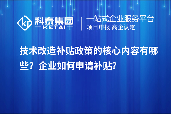 技術(shù)改造補(bǔ)貼政策的核心內(nèi)容有哪些？企業(yè)如何申請補(bǔ)貼？