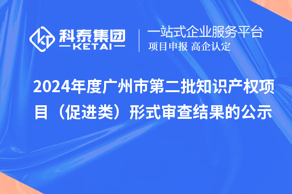 2024年度廣州市第二批知識產(chǎn)權(quán)項目（促進類）形式審查結(jié)果的公示