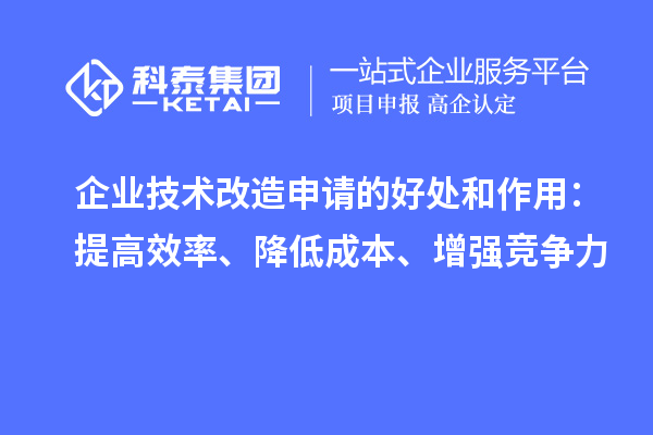 企業(yè)技術(shù)改造申請的好處和作用：提高效率、降低成本、增強競爭力