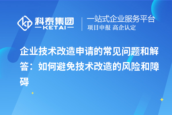 企業(yè)技術(shù)改造申請(qǐng)的常見問題和解答：如何避免技術(shù)改造的風(fēng)險(xiǎn)和障礙
