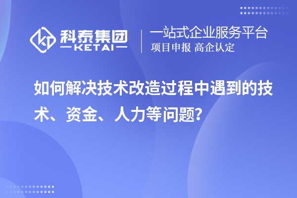 如何解決技術(shù)改造過(guò)程中遇到的技術(shù)、資金、人力等問(wèn)題？