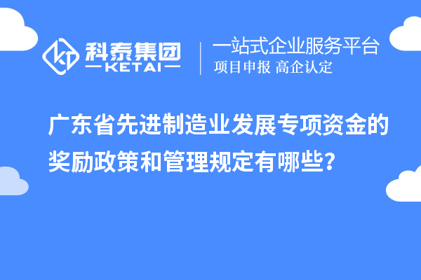 廣東省先進制造業(yè)發(fā)展專項資金的獎勵政策和管理規(guī)定有哪些？