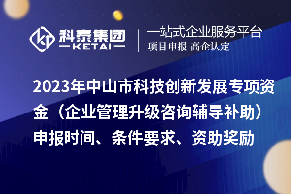 2023年中山市科技創(chuàng)新發(fā)展專項(xiàng)資金（企業(yè)管理升級咨詢輔導(dǎo)補(bǔ)助）申報時間、條件要求、資助獎勵