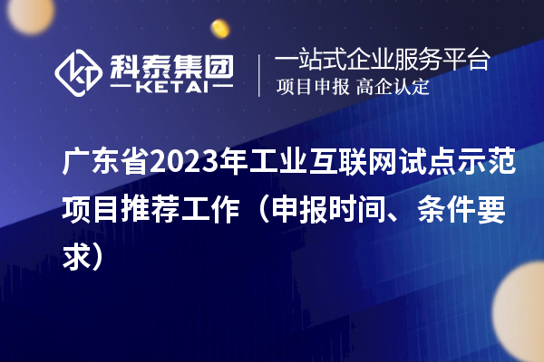 廣東省2023年工業(yè)互聯(lián)網(wǎng)試點示范項目推薦工作（申報時間、條件要求）
