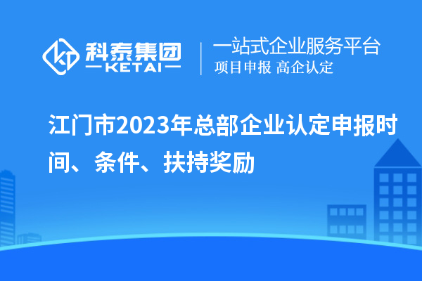 江門市2023年總部企業(yè)認(rèn)定申報時間、條件、扶持獎勵