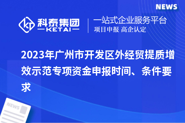 2023年廣州市開發(fā)區(qū)外經(jīng)貿(mào)提質(zhì)增效示范專項(xiàng)資金申報(bào)時(shí)間、條件要求