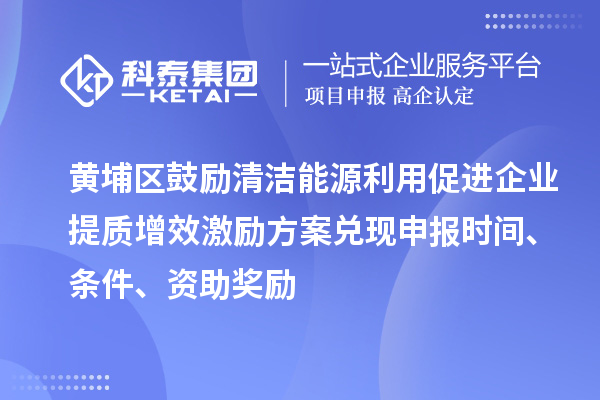 黃埔區(qū)鼓勵清潔能源利用促進企業(yè)提質增效激勵方案兌現(xiàn)申報時間、條件、資助獎勵