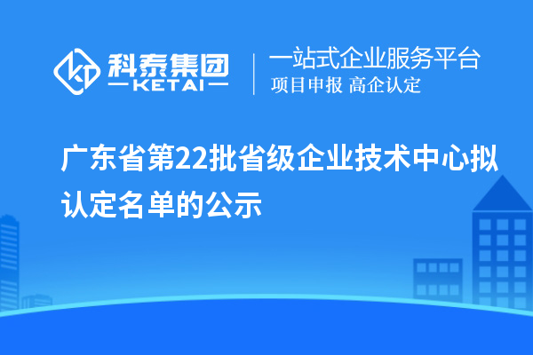 廣東省第22批省級企業(yè)技術(shù)中心擬認(rèn)定名單的公示