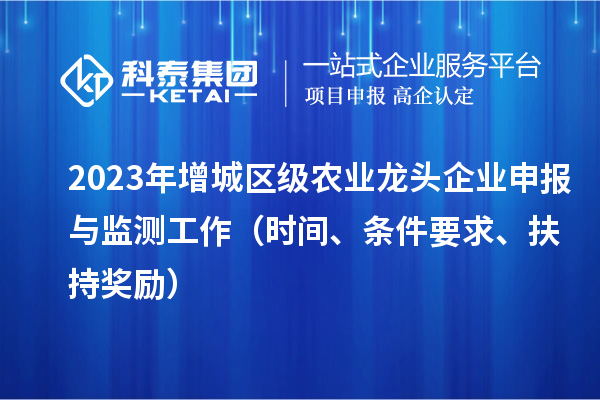 2023年增城區(qū)級(jí)農(nóng)業(yè)龍頭企業(yè)申報(bào)與監(jiān)測(cè)工作（時(shí)間、條件要求、扶持獎(jiǎng)勵(lì)）