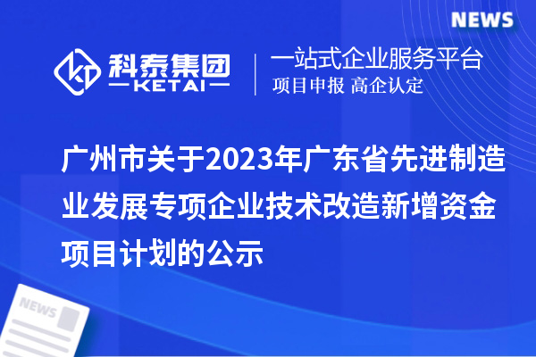 廣州市關(guān)于2023年廣東省先進(jìn)制造業(yè)發(fā)展專項企業(yè)技術(shù)改造新增資金項目計劃的公示