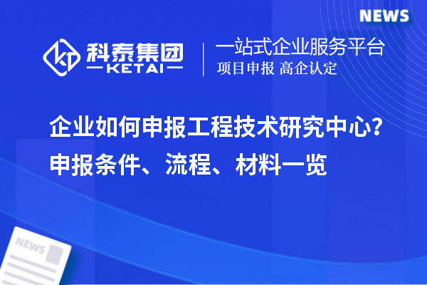 企業(yè)如何申報(bào)工程技術(shù)研究中心？申報(bào)條件、流程、材料一覽