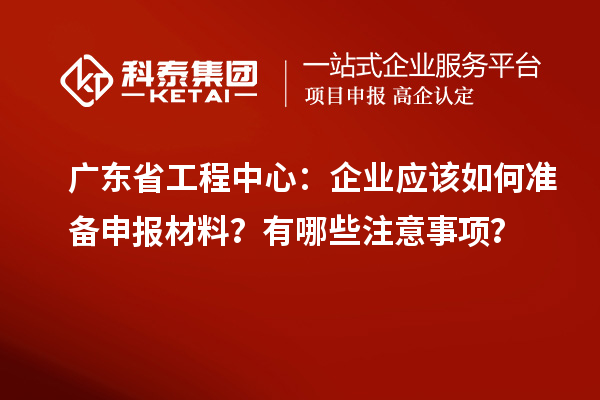廣東省工程中心：企業(yè)應(yīng)該如何準(zhǔn)備申報(bào)材料？有哪些注意事項(xiàng)？