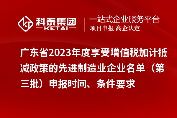 廣東省2023年度享受增值稅加計抵減政策的先進制造業(yè)企業(yè)名單（第三批）申報時間、條件要求