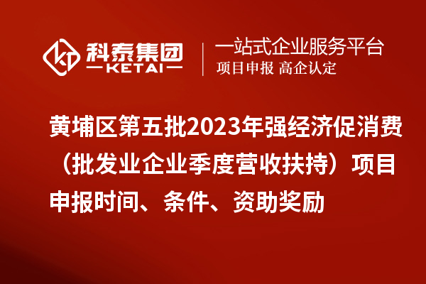 黃埔區(qū)第五批2023年強經濟促消費（批發(fā)業(yè)企業(yè)季度營收扶持）<a href=http://www.cfu6.com/shenbao.html target=_blank class=infotextkey>項目申報</a>時間、條件、資助獎勵