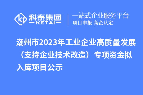 潮州市2023年工業(yè)企業(yè)高質量發(fā)展(支持企業(yè)技術改造)專項資金擬入庫項目公示
