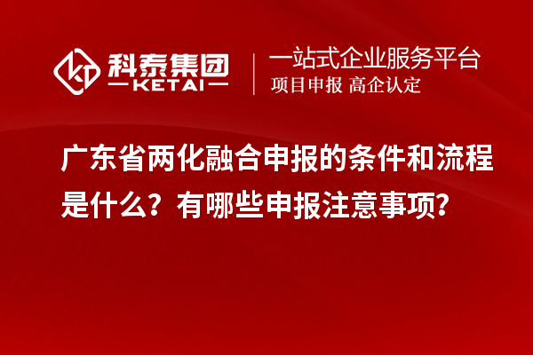 廣東省兩化融合申報(bào)的條件和流程是什么？有哪些申報(bào)注意事項(xiàng)？