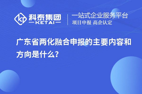 廣東省兩化融合申報的主要內容和方向是什么？