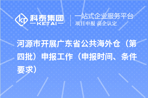 河源市開展廣東省公共海外倉(第四批)申報工作(申報時間、條件要求)