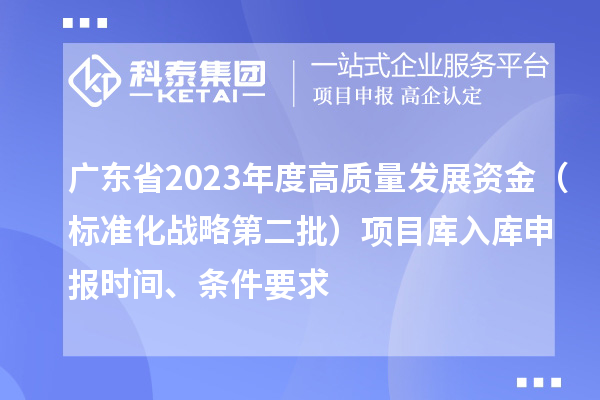 廣東省2023年度高質(zhì)量發(fā)展資金（標(biāo)準(zhǔn)化戰(zhàn)略第二批）項(xiàng)目庫(kù)入庫(kù)申報(bào)時(shí)間、條件要求