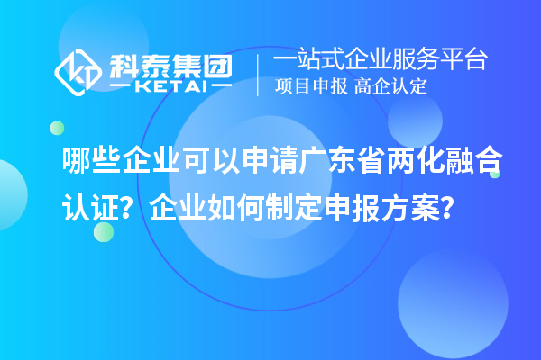 哪些企業(yè)可以申請廣東省兩化融合認證？企業(yè)如何制定申報方案？