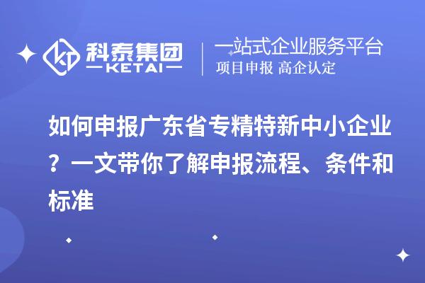 如何申報廣東省專精特新中小企業(yè)？一文帶你了解申報流程、條件和標準