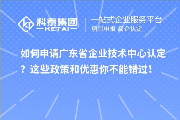 如何申請廣東省企業(yè)技術(shù)中心認(rèn)定？這些政策和優(yōu)惠你不能錯過！