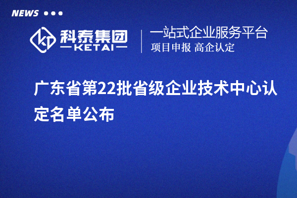 廣東省第22批省級企業(yè)技術(shù)中心認定名單公布