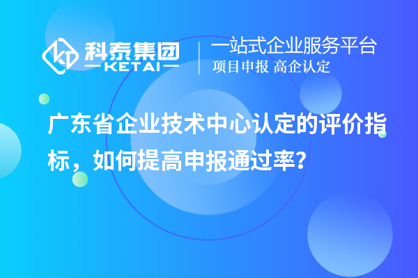 廣東省企業(yè)技術(shù)中心認(rèn)定的評價指標(biāo)，如何提高申報通過率？
