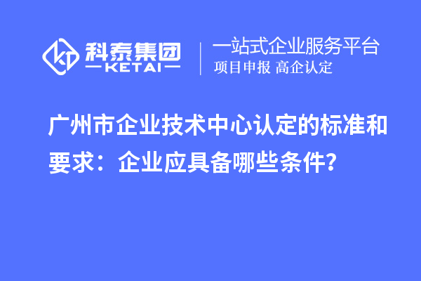 廣州市企業(yè)技術(shù)中心認(rèn)定的標(biāo)準(zhǔn)和要求：企業(yè)應(yīng)具備哪些條件？