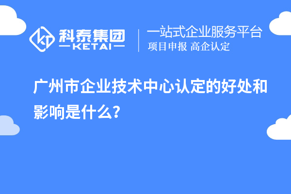 廣州市企業(yè)技術(shù)中心認(rèn)定的好處和影響是什么？