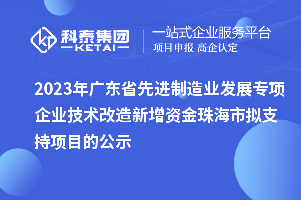 2023年廣東省先進(jìn)制造業(yè)發(fā)展專(zhuān)項(xiàng)企業(yè)技術(shù)改造新增資金珠海市擬支持項(xiàng)目的公示