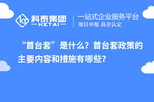 “首臺(tái)套”是什么？首臺(tái)套政策的主要內(nèi)容和措施有哪些？