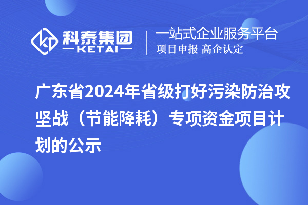 廣東省2024年省級(jí)打好污染防治攻堅(jiān)戰(zhàn)（節(jié)能降耗）專項(xiàng)資金項(xiàng)目計(jì)劃的公示