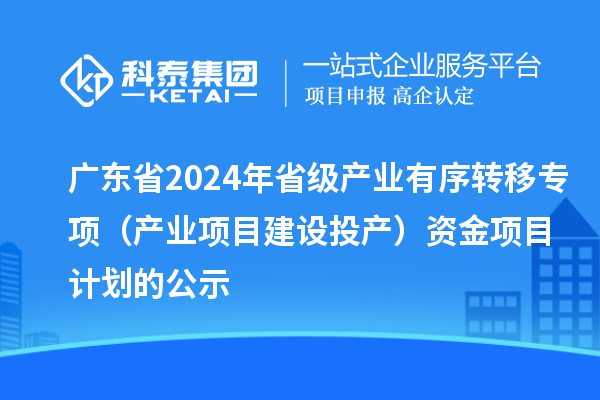 廣東省2024年省級(jí)產(chǎn)業(yè)有序轉(zhuǎn)移專項(xiàng)(產(chǎn)業(yè)項(xiàng)目建設(shè)投產(chǎn))資金項(xiàng)目計(jì)劃的公示