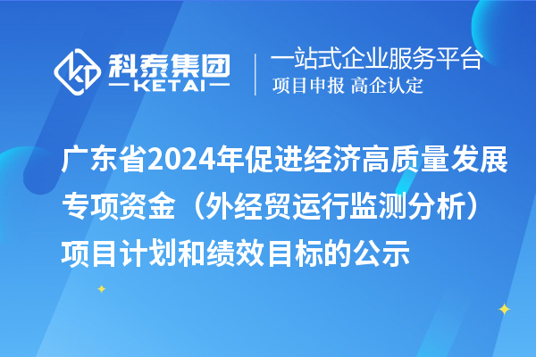 廣東省2024年促進(jìn)經(jīng)濟高質(zhì)量發(fā)展專項資金（外經(jīng)貿(mào)運行監(jiān)測分析）項目計劃和績效目標(biāo)的公示