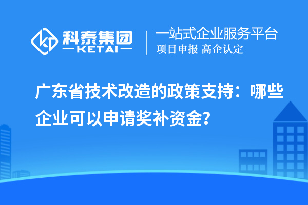 廣東省技術(shù)改造的政策支持：哪些企業(yè)可以申請(qǐng)獎(jiǎng)補(bǔ)資金？