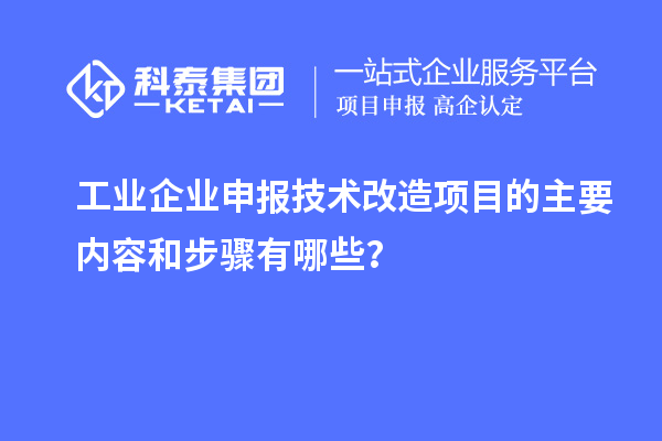 工業(yè)企業(yè)申報技術改造項目的主要內(nèi)容和步驟有哪些？